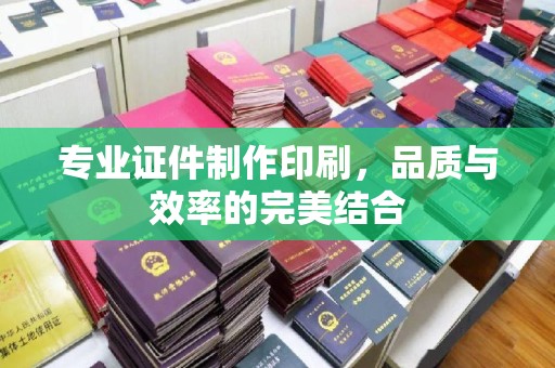 嘉善专业证件制作印刷，品质与效率的完美结合