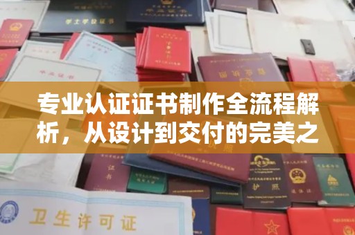 嘉善专业认证证书制作全流程解析，从设计到交付的完美之旅