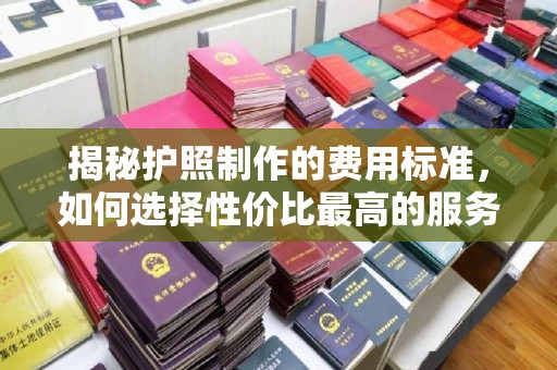 嘉善揭秘护照制作的费用标准，如何选择性价比最高的服务