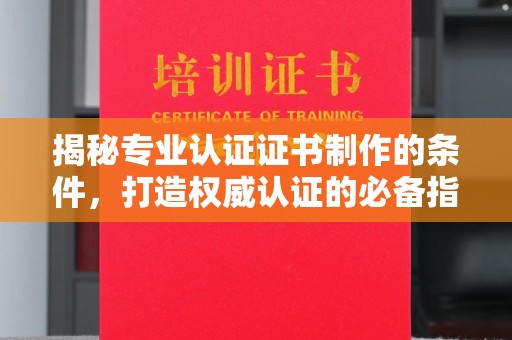 嘉善揭秘专业认证证书制作的条件，打造权威认证的必备指南