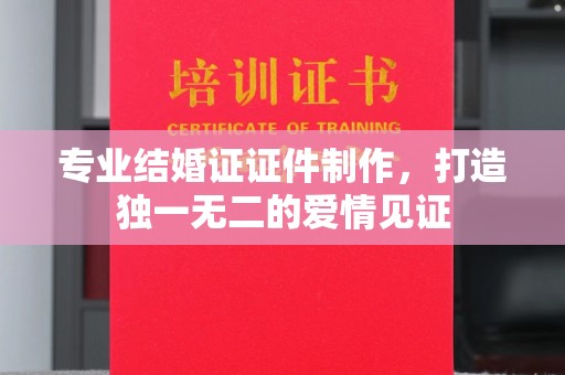 嘉善专业结婚证证件制作，打造独一无二的爱情见证