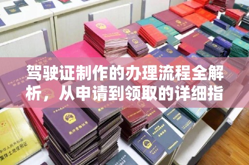 嘉善驾驶证制作的办理流程全解析，从申请到领取的详细指南
