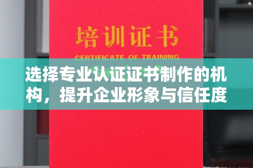 嘉善选择专业认证证书制作的机构，提升企业形象与信任度