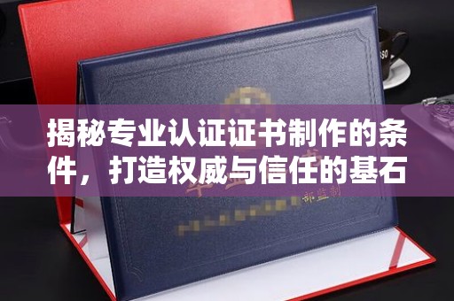 嘉善揭秘专业认证证书制作的条件，打造权威与信任的基石