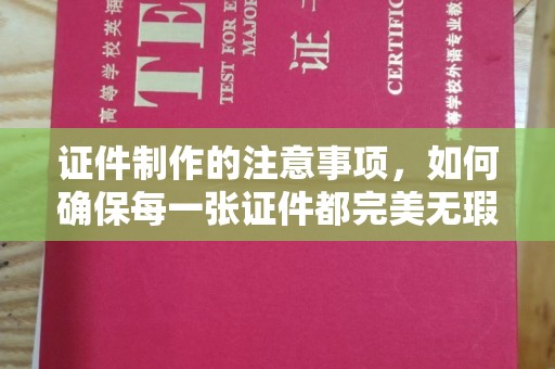 嘉善证件制作的注意事项，如何确保每一张证件都完美无瑕？