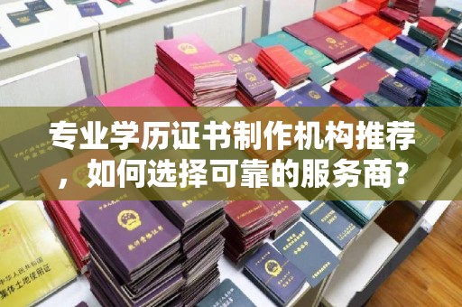 嘉善专业学历证书制作机构推荐，如何选择可靠的服务商？
